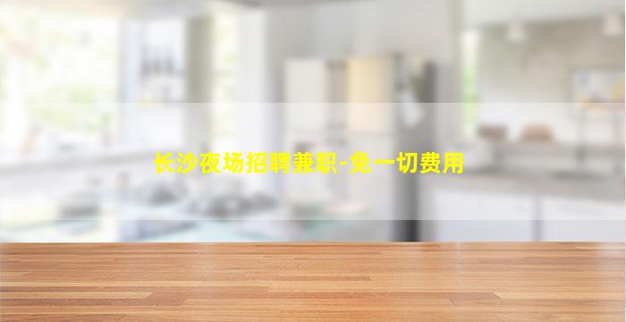 长沙夜场招聘兼职-免一切费用